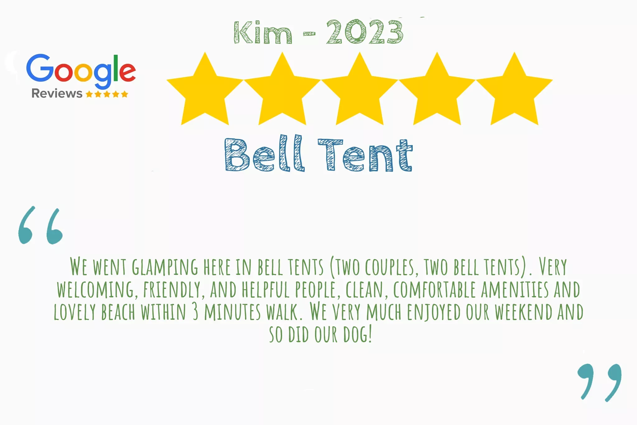 5 star Google review from Kim that says "We went glamping here in bell tents (two couples, two bell tents). Very  welcoming, friendly, and helpful people, clean, comfortable amenities and  lovely beach within 3 minutes walk. We very much enjoyed our weekend and  so did our dog!"